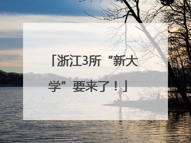 浙江3所“新大学”要来了！