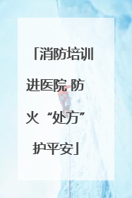 消防培训进医院 防火“处方”护平安