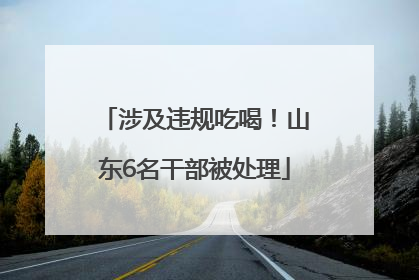 涉及违规吃喝！山东6名干部被处理