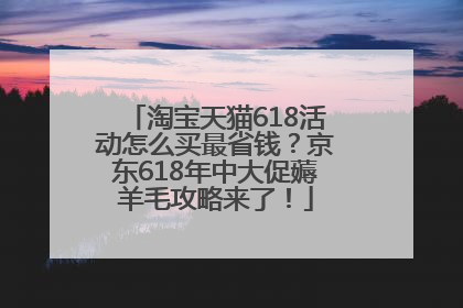 淘宝天猫618活动怎么买最省钱？京东618年中大促薅羊毛攻略来了！