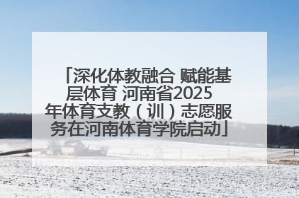 深化体教融合 赋能基层体育 河南省2025年体育支教（训）志愿服务在河南体育学院启动