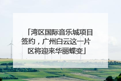 湾区国际音乐城项目签约，广州白云这一片区将迎来华丽蝶变