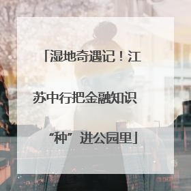 湿地奇遇记！江苏中行把金融知识“种”进公园里