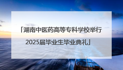 湖南中医药高等专科学校举行2025届毕业生毕业典礼