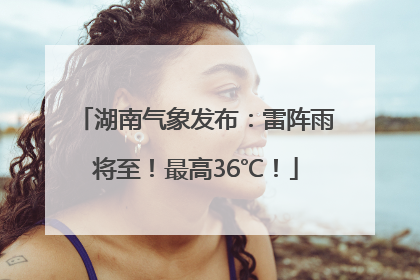 湖南气象发布：雷阵雨将至！最高36℃！