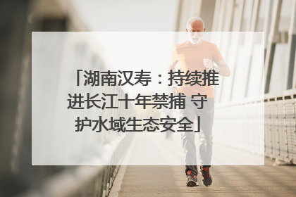 湖南汉寿：持续推进长江十年禁捕 守护水域生态安全