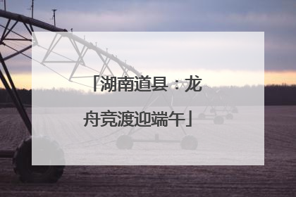湖南道县：龙舟竞渡迎端午