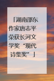 湖南邵东作家唐志平荣获长河文学奖“现代诗集奖”