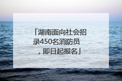 湖南面向社会招录450名消防员，即日起报名