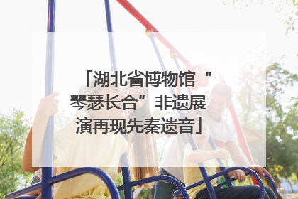 湖北省博物馆“琴瑟长合”非遗展演再现先秦遗音