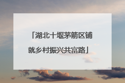 湖北十堰茅箭区铺就乡村振兴共富路