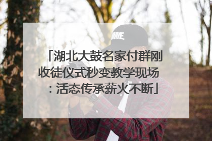 湖北大鼓名家付群刚收徒仪式秒变教学现场：活态传承薪火不断
