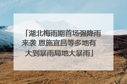 湖北梅雨期首场强降雨来袭 恩施宜昌等多地有大到暴雨局地大暴雨