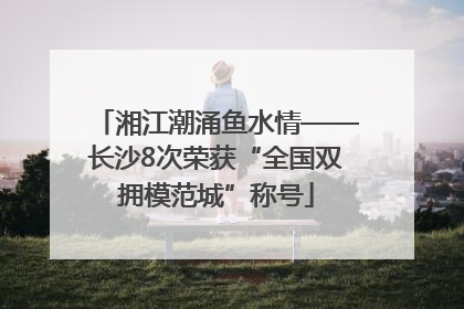 湘江潮涌鱼水情——长沙8次荣获“全国双拥模范城”称号