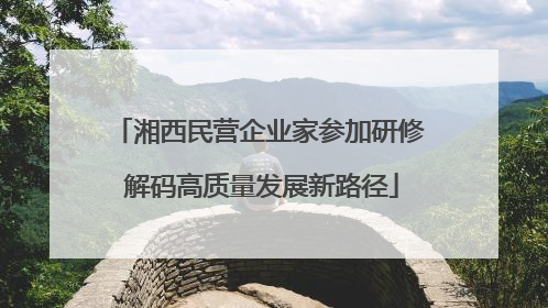 湘西民营企业家参加研修 解码高质量发展新路径