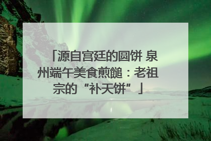 源自宫廷的圆饼 泉州端午美食煎䭔：老祖宗的“补天饼”