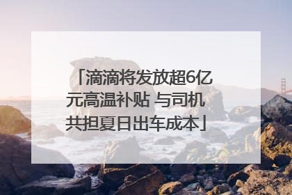 滴滴将发放超6亿元高温补贴 与司机共担夏日出车成本