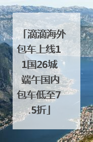 滴滴海外包车上线11国26城 端午国内包车低至7.5折