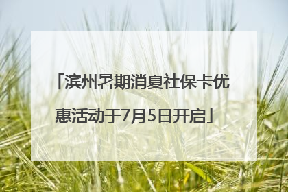 滨州暑期消夏社保卡优惠活动于7月5日开启