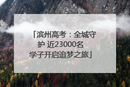 滨州高考：全城守护 近23000名学子开启追梦之旅