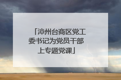 漳州台商区党工委书记为党员干部上专题党课