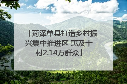 菏泽单县打造乡村振兴集中推进区 惠及十村2.14万群众