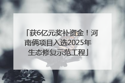 获6亿元奖补资金！河南俩项目入选2025年生态修复示范工程