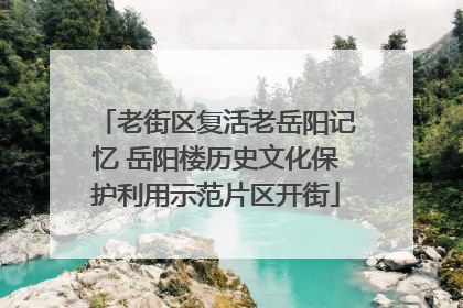 老街区复活老岳阳记忆 岳阳楼历史文化保护利用示范片区开街