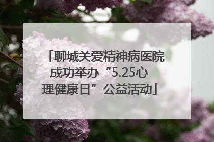 聊城关爱精神病医院成功举办“5.25心理健康日”公益活动