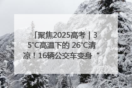 聚焦2025高考｜35℃高温下的 26℃清凉！16辆公交车变身“助考驿站”为高考护航