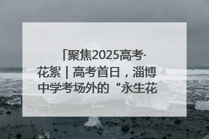 聚焦2025高考·花絮｜高考首日，淄博中学考场外的“永生花”传递温暖与祝福