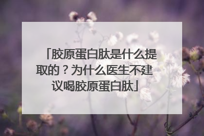 胶原蛋白肽是什么提取的？为什么医生不建议喝胶原蛋白肽