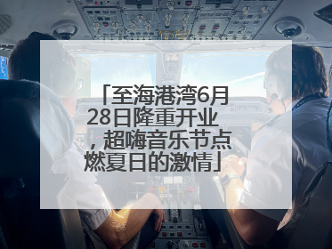 至海港湾6月28日隆重开业，超嗨音乐节点燃夏日的激情