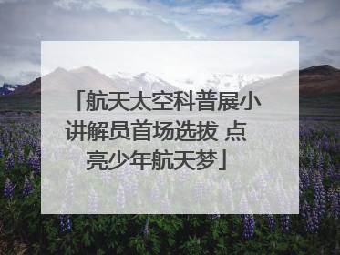 航天太空科普展小讲解员首场选拔 点亮少年航天梦