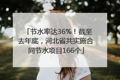 节水率达36%！截至去年底，河北省共实施合同节水项目166个