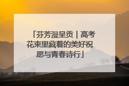 芬芳漫呈贡｜高考花束里藏着的美好祝愿与青春诗行