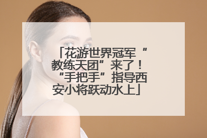 花游世界冠军“教练天团”来了！“手把手”指导西安小将跃动水上