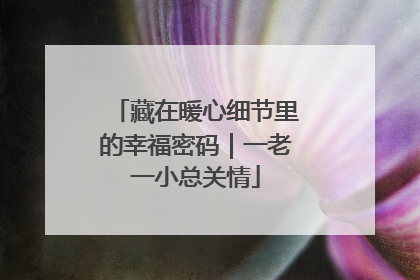 藏在暖心细节里的幸福密码｜一老一小总关情