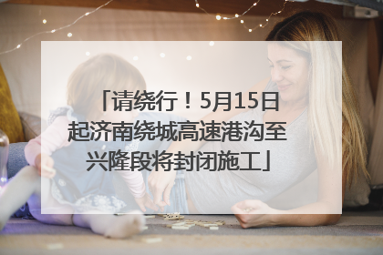 请绕行！5月15日起济南绕城高速港沟至兴隆段将封闭施工