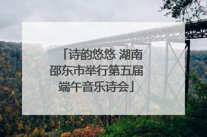 诗韵悠悠 湖南邵东市举行第五届端午音乐诗会