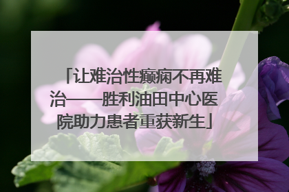 让难治性癫痫不再难治——胜利油田中心医院助力患者重获新生