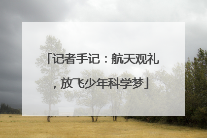 记者手记：航天观礼，放飞少年科学梦
