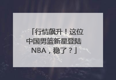行情飙升！这位中国男篮新星登陆NBA，稳了？