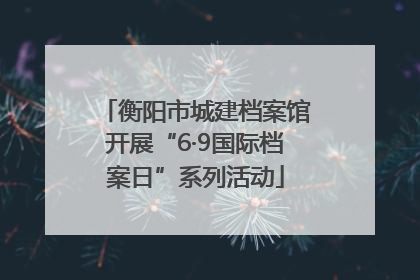 衡阳市城建档案馆开展“6·9国际档案日”系列活动