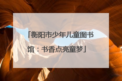 衡阳市少年儿童图书馆：书香点亮童梦
