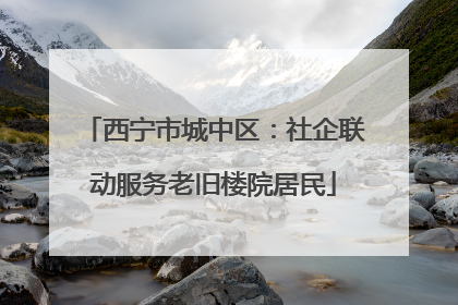 西宁市城中区：社企联动服务老旧楼院居民