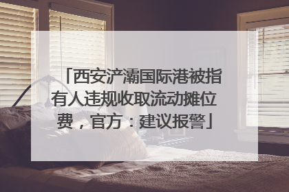 西安浐灞国际港被指有人违规收取流动摊位费，官方：建议报警