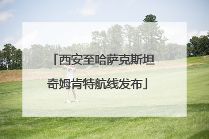 西安至哈萨克斯坦奇姆肯特航线发布