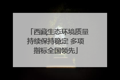 西藏生态环境质量持续保持稳定 多项指标全国领先