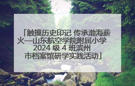 触摸历史印记 传承渤海薪火—山东航空学院附属小学 2024 级 4 班滨州 市档案馆研学实践活动